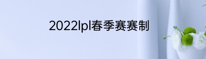2022lpl春季赛赛制