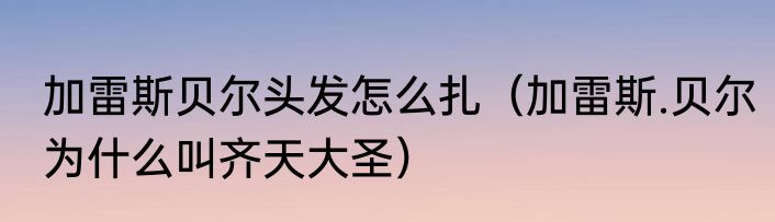 加雷斯贝尔头发怎么扎（加雷斯.贝尔为什么叫齐天大圣）