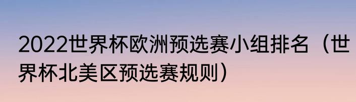 2022世界杯欧洲预选赛小组排名（世界杯北美区预选赛规则）