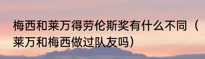 梅西和莱万得劳伦斯奖有什么不同（莱万和梅西做过队友吗）