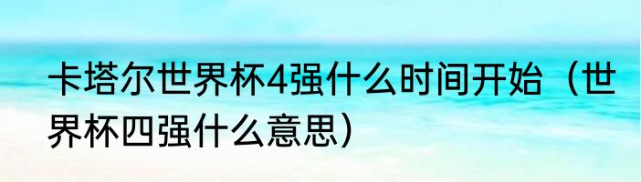 卡塔尔世界杯4强什么时间开始（世界杯四强什么意思）