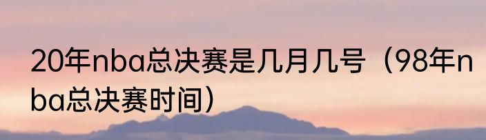20年nba总决赛是几月几号（98年nba总决赛时间）