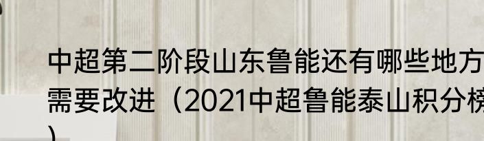 中超第二阶段山东鲁能还有哪些地方需要改进（2021中超鲁能泰山积分榜）