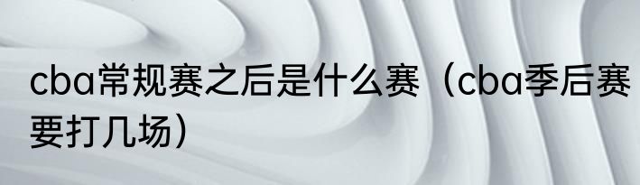 cba常规赛之后是什么赛（cba季后赛要打几场）
