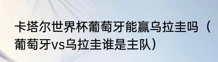 卡塔尔世界杯葡萄牙能赢乌拉圭吗（葡萄牙vs乌拉圭谁是主队）