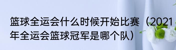 篮球全运会什么时候开始比赛（2021年全运会篮球冠军是哪个队）