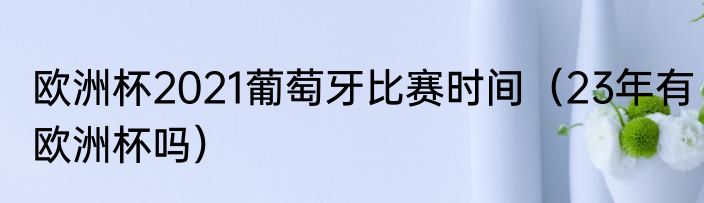欧洲杯2021葡萄牙比赛时间（23年有欧洲杯吗）