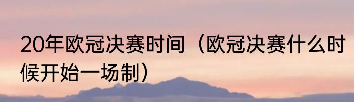20年欧冠决赛时间（欧冠决赛什么时候开始一场制）