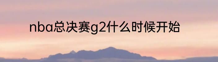 nba总决赛g2什么时候开始