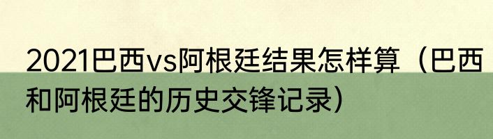 2021巴西vs阿根廷结果怎样算（巴西和阿根廷的历史交锋记录）