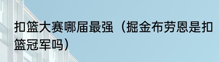 扣篮大赛哪届最强（掘金布劳恩是扣篮冠军吗）