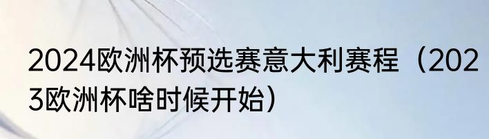 2024欧洲杯预选赛意大利赛程（2023欧洲杯啥时候开始）