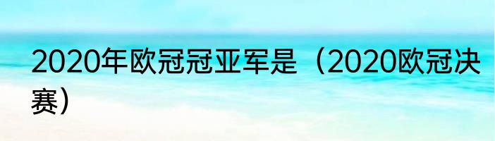 2020年欧冠冠亚军是（2020欧冠决赛）