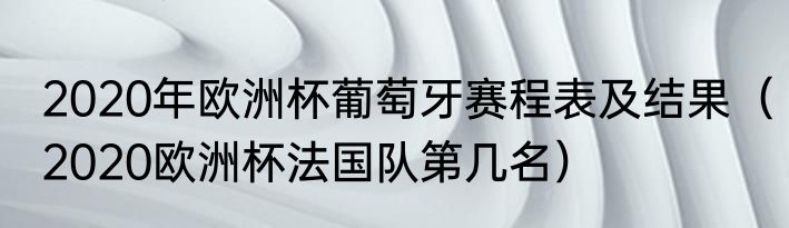 2020年欧洲杯葡萄牙赛程表及结果（2020欧洲杯法国队第几名）