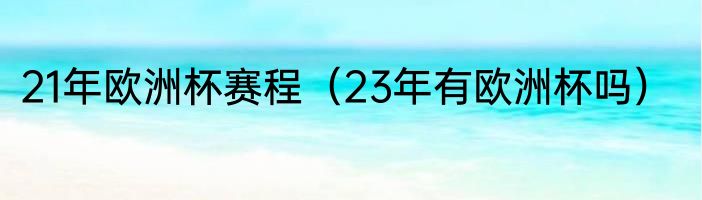 21年欧洲杯赛程（23年有欧洲杯吗）