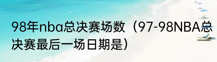 98年nba总决赛场数（97-98NBA总决赛最后一场日期是）