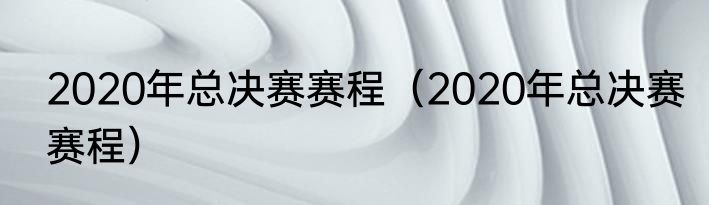 2020年总决赛赛程（2020年总决赛赛程）