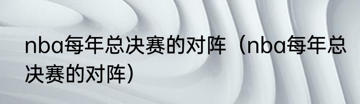 nba每年总决赛的对阵（nba每年总决赛的对阵）