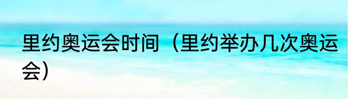 里约奥运会时间（里约举办几次奥运会）