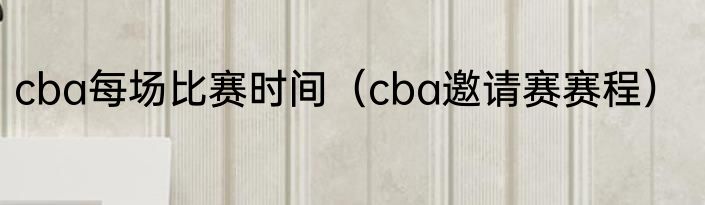 cba每场比赛时间（cba邀请赛赛程）