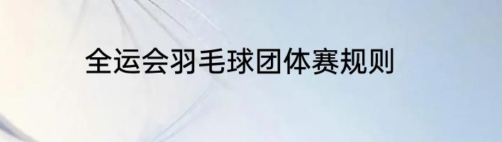 全运会羽毛球团体赛规则