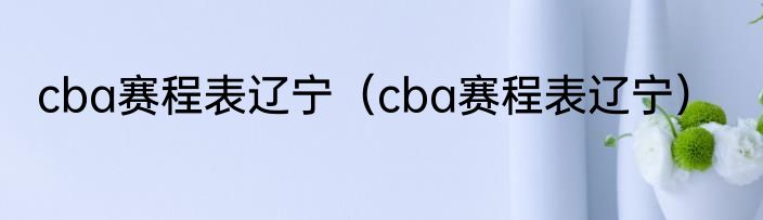 cba赛程表辽宁（cba赛程表辽宁）
