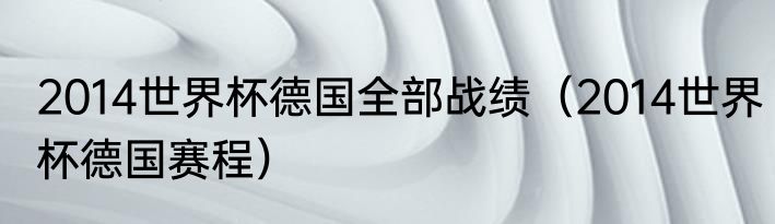 2014世界杯德国全部战绩（2014世界杯德国赛程）