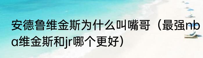 安德鲁维金斯为什么叫嘴哥（最强nba维金斯和jr哪个更好）