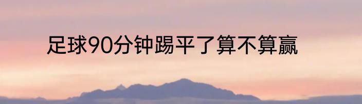 足球90分钟踢平了算不算赢