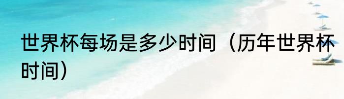 世界杯每场是多少时间（历年世界杯时间）
