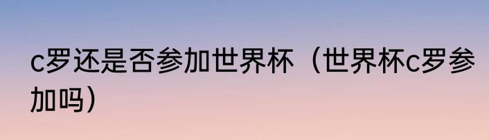 c罗还是否参加世界杯（世界杯c罗参加吗）