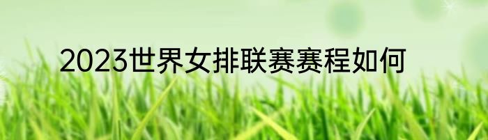 2023世界女排联赛赛程如何