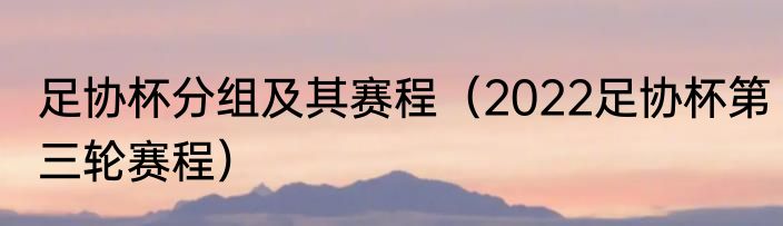 足协杯分组及其赛程（2022足协杯第三轮赛程）