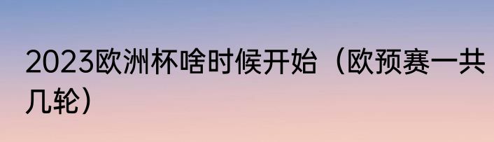 2023欧洲杯啥时候开始（欧预赛一共几轮）