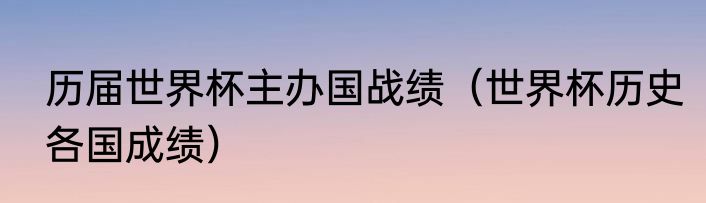 历届世界杯主办国战绩（世界杯历史各国成绩）