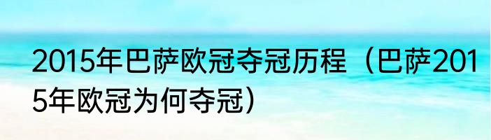 2015年巴萨欧冠夺冠历程（巴萨2015年欧冠为何夺冠）