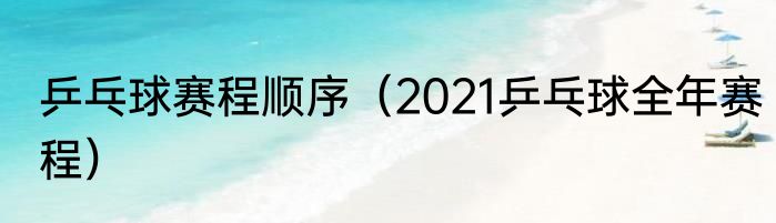 乒乓球赛程顺序（2021乒乓球全年赛程）