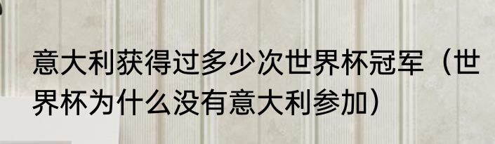 意大利获得过多少次世界杯冠军（世界杯为什么没有意大利参加）