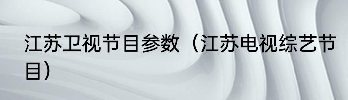 江苏卫视节目参数（江苏电视综艺节目）