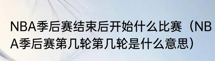 NBA季后赛结束后开始什么比赛（NBA季后赛第几轮第几轮是什么意思）