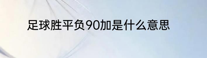 足球胜平负90加是什么意思