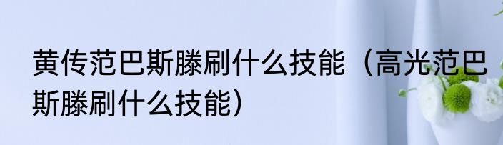 黄传范巴斯滕刷什么技能（高光范巴斯滕刷什么技能）