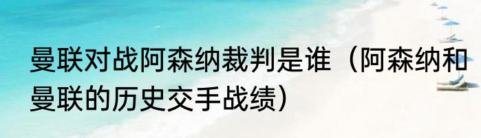 曼联对战阿森纳裁判是谁（阿森纳和曼联的历史交手战绩）
