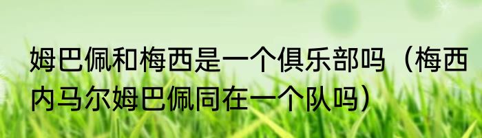 姆巴佩和梅西是一个俱乐部吗（梅西内马尔姆巴佩同在一个队吗）