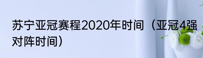 苏宁亚冠赛程2020年时间（亚冠4强对阵时间）