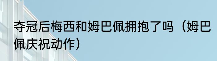 夺冠后梅西和姆巴佩拥抱了吗（姆巴佩庆祝动作）