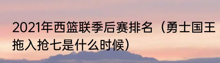 2021年西篮联季后赛排名（勇士国王拖入抢七是什么时候）