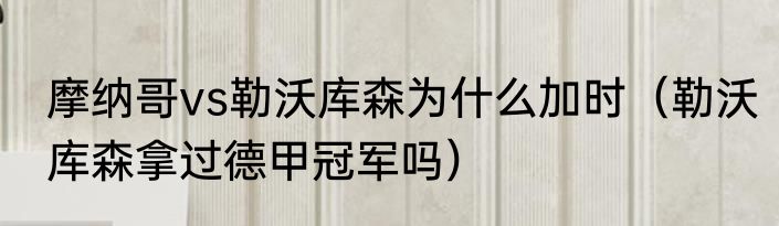 摩纳哥vs勒沃库森为什么加时（勒沃库森拿过德甲冠军吗）