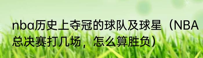 nba历史上夺冠的球队及球星（NBA总决赛打几场，怎么算胜负）