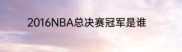 2016NBA总决赛冠军是谁